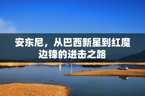 安东尼，从巴西新星到红魔边锋的进击之路