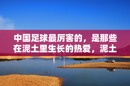 中国足球最厉害的，是那些在泥土里生长的热爱，泥土里生长的热爱，是中国足球最厉害的