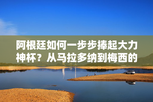 阿根廷如何一步步捧起大力神杯？从马拉多纳到梅西的传承与救赎，传承与救赎，阿根廷从马拉多纳到梅西的圆梦之路
