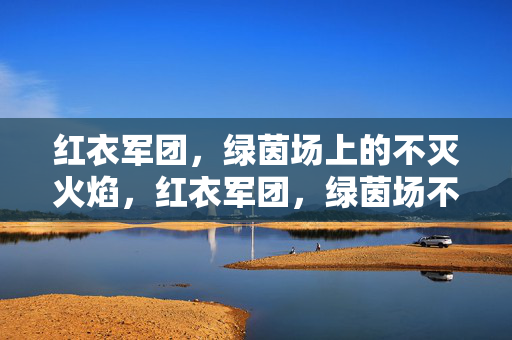 红衣军团，绿茵场上的不灭火焰，红衣军团，绿茵场不灭火焰