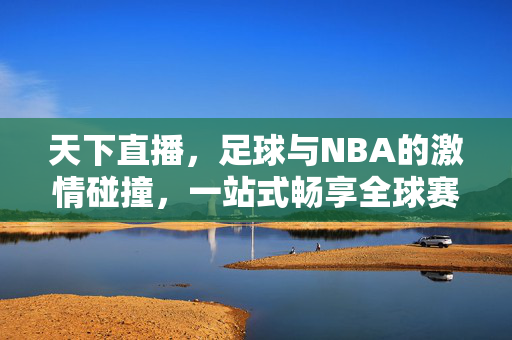 天下直播，足球与NBA的激情碰撞，一站式畅享全球赛事视频，足球NBA激情碰撞，天下直播畅享全球赛事