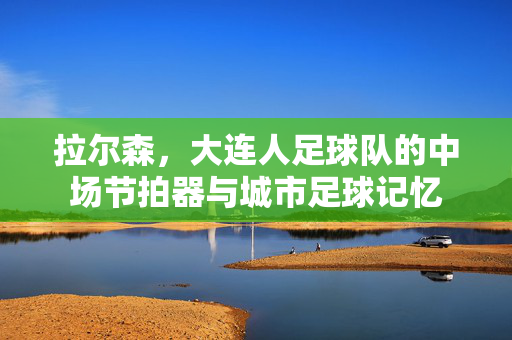 拉尔森，大连人足球队的中场节拍器与城市足球记忆