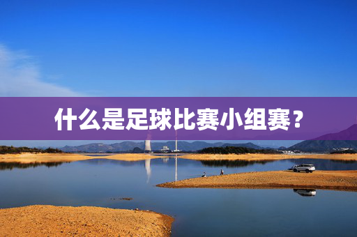 什么是足球比赛小组赛？