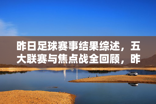 昨日足球赛事结果综述，五大联赛与焦点战全回顾，昨日五大联赛与焦点战结果全回顾