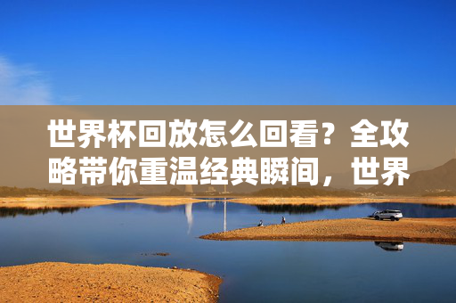 世界杯回放怎么回看？全攻略带你重温经典瞬间，世界杯回放全攻略，重温经典瞬间