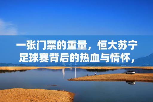 一张门票的重量，恒大苏宁足球赛背后的热血与情怀，恒大苏宁足球赛，一张门票的热血与重量