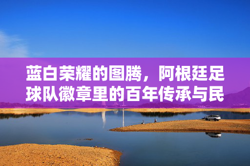 蓝白荣耀的图腾，阿根廷足球队徽章里的百年传承与民族魂，蓝白图腾，阿根廷队徽里的百年传承与民族魂