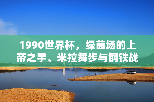 1990世界杯，绿茵场的上帝之手、米拉舞步与钢铁战魂，1990世界杯，上帝之手、米拉舞步与钢铁战魂