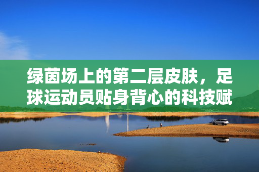 绿茵场上的第二层皮肤，足球运动员贴身背心的科技赋能与赛场守护，绿茵场第二层皮肤，科技赋能下的赛场守护