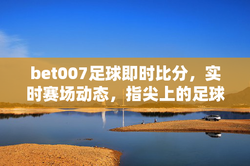bet007足球即时比分，实时赛场动态，指尖上的足球盛宴