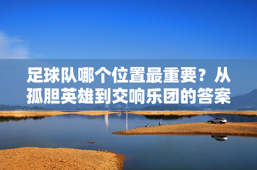足球队哪个位置最重要？从孤胆英雄到交响乐团的答案，足球队哪个位置最重要？从孤胆英雄到交响乐团的答案