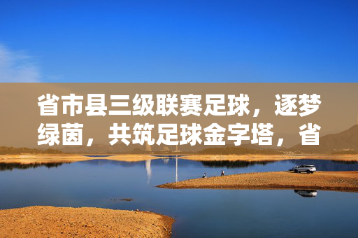 省市县三级联赛足球，逐梦绿茵，共筑足球金字塔，省市县三级联赛逐梦绿茵，共筑足球金字塔