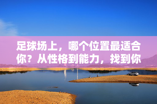 足球场上，哪个位置最适合你？从性格到能力，找到你的最佳赛场，性格能力选位置，你的足球最佳赛场
