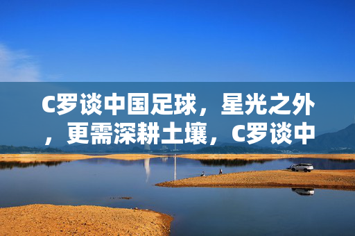 C罗谈中国足球，星光之外，更需深耕土壤，C罗谈中国足球，星光之外，深耕土壤