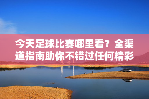 今天足球比赛哪里看？全渠道指南助你不错过任何精彩，今天足球比赛观看全渠道指南，不错过任何精彩