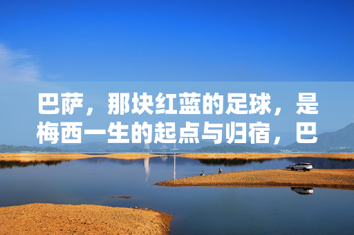 巴萨，那块红蓝的足球，是梅西一生的起点与归宿，巴萨红蓝，梅西一生的起点与归宿