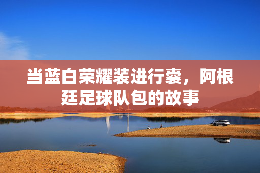 当蓝白荣耀装进行囊，阿根廷足球队包的故事