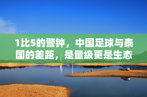 1比5的警钟，中国足球与泰国的差距，是量级更是生态，1比5警钟，中国足球与泰国的差距，量级更是生态