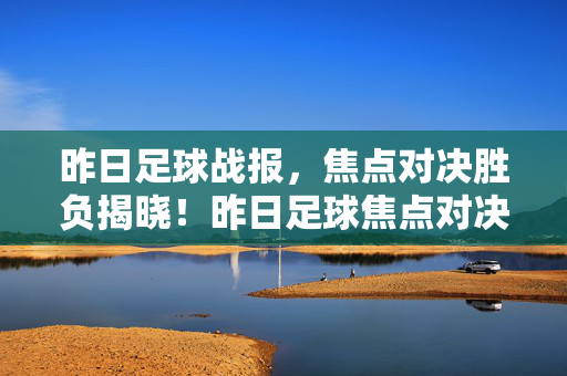 昨日足球战报，焦点对决胜负揭晓！昨日足球焦点对决胜负揭晓