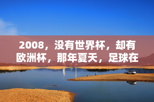 2008，没有世界杯，却有欧洲杯，那年夏天，足球在阿尔卑斯山下绽放，2008欧洲杯，阿尔卑斯下的足球绽放