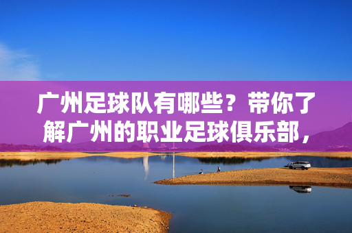 广州足球队有哪些？带你了解广州的职业足球俱乐部，广州有哪些职业足球俱乐部