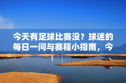 今天有足球比赛没？球迷的每日一问与赛程小指南，今日足球比赛赛程指南，球迷每日一问