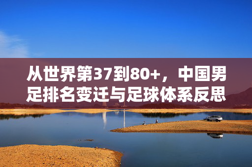 从世界第37到80+，中国男足排名变迁与足球体系反思，中国男足排名变迁，从37到80+的足球体系反思