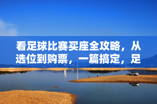 看足球比赛买座全攻略，从选位到购票，一篇搞定，足球比赛买座全攻略，从选位到购票，一篇搞定