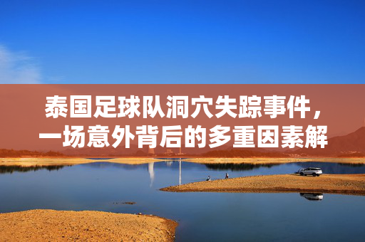 泰国足球队洞穴失踪事件,一场意外背后的多重因素解析,泰国足球队洞穴失踪事件的多重因素解析