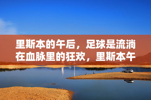 里斯本的午后，足球是流淌在血脉里的狂欢，里斯本午后，血脉里的足球狂欢