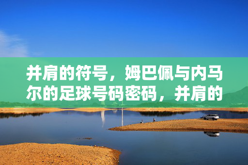 并肩的符号，姆巴佩与内马尔的足球号码密码，并肩的符号，姆巴佩与内马尔的号码密码