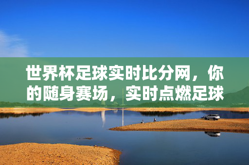 世界杯足球实时比分网，你的随身赛场，实时点燃足球激情，世界杯实时比分网，随身赛场，激情即燃