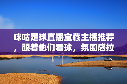 咪咕足球直播宝藏主播推荐，跟着他们看球，氛围感拉满！