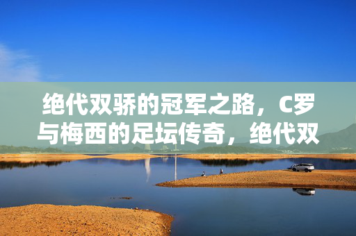 绝代双骄的冠军之路，C罗与梅西的足坛传奇，绝代双骄的冠军传奇之路