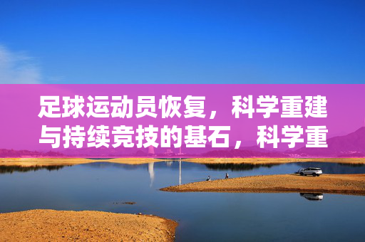 足球运动员恢复,科学重建与持续竞技的基石,科学重建,足球运动员恢复与持续竞技的基石