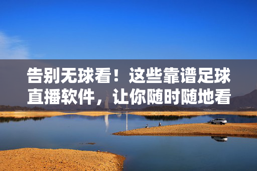 告别无球看！这些靠谱足球直播软件，让你随时随地看热血赛事，告别无球看！靠谱足球直播软件，随时随地看热血赛事