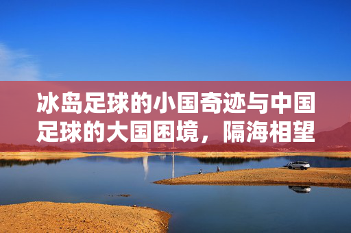 冰岛足球的小国奇迹与中国足球的大国困境，隔海相望的两种足球命运