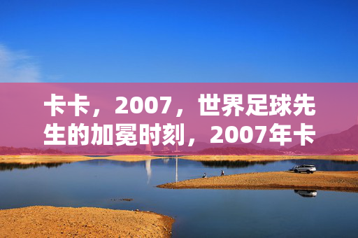卡卡,2007,世界足球先生的加冕时刻,2007年卡卡加冕世界足球先生