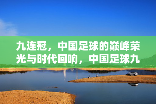 九连冠，中国足球的巅峰荣光与时代回响，中国足球九连冠，巅峰荣光与时代回响