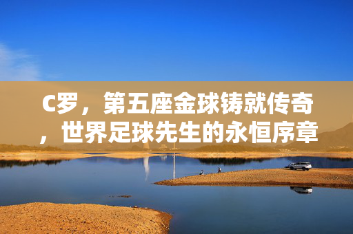 C罗，第五座金球铸就传奇，世界足球先生的永恒序章