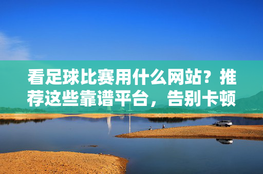 看足球比赛用什么网站？推荐这些靠谱平台，告别卡顿与盗版