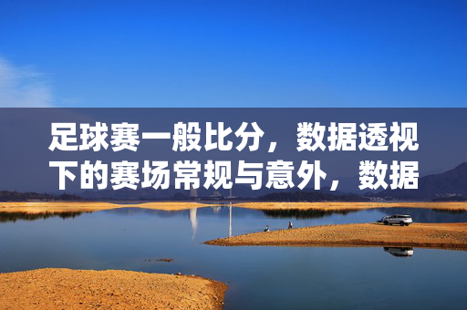 足球赛一般比分，数据透视下的赛场常规与意外，数据透视下的足球赛比分，常规与意外