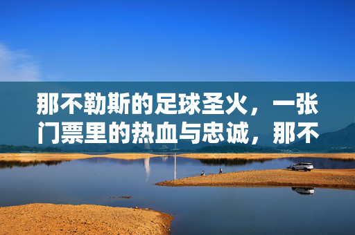 那不勒斯的足球圣火，一张门票里的热血与忠诚，那不勒斯，一张门票里的圣火与忠诚