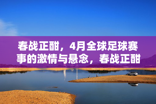 春战正酣，4月全球足球赛事的激情与悬念，春战正酣，4月全球足球赛事激情与悬念