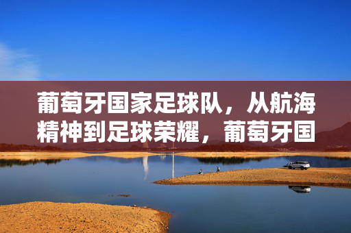 葡萄牙国家足球队，从航海精神到足球荣耀，葡萄牙国家队，航海精神铸就足球荣耀