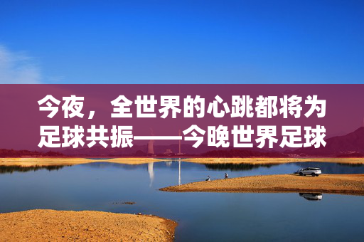 今夜，全世界的心跳都将为足球共振——今晚世界足球赛前瞻，今夜，全世界心跳都将为足球共振——今晚世界足球赛前瞻