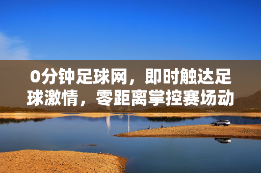 0分钟足球网，即时触达足球激情，零距离掌控赛场动态，0分钟足球网，即时触达激情，零距离掌控赛场