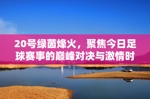 20号绿茵烽火，聚焦今日足球赛事的巅峰对决与激情时刻，20号绿茵烽火，今日足球巅峰对决与激情时刻