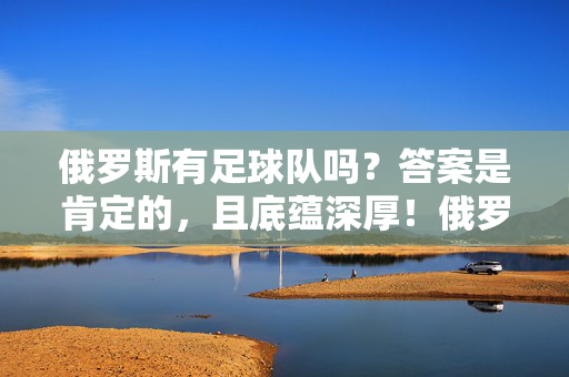 俄罗斯有足球队吗？答案是肯定的，且底蕴深厚！俄罗斯足球队，存在且底蕴深厚