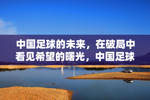 中国足球的未来，在破局中看见希望的曙光，中国足球未来，破局见曙光